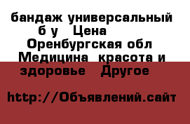 бандаж универсальный б/у › Цена ­ 300 - Оренбургская обл. Медицина, красота и здоровье » Другое   